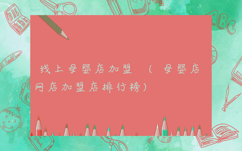 线上母婴店加盟 (母婴店网店加盟店排行榜)
